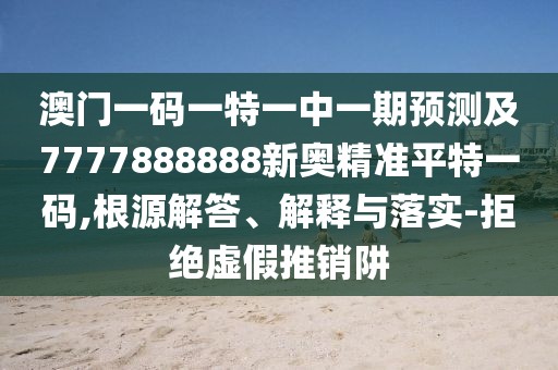 澳門一碼一特一中一期預(yù)測(cè)及7777888888新奧精準(zhǔn)平特一碼,根源解答、解釋與落實(shí)-拒絕虛假推銷阱