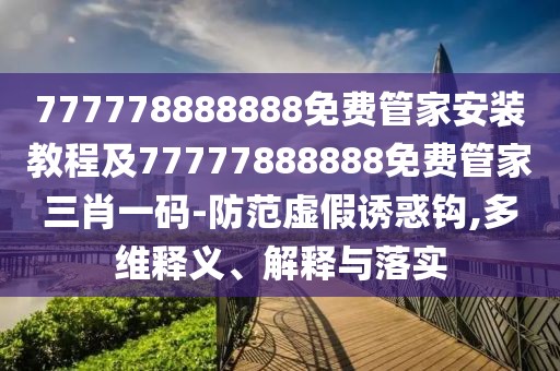 777778888888免費管家安裝教程及77777888888免費管家三肖一碼-防范虛假誘惑鉤,多維釋義、解釋與落實