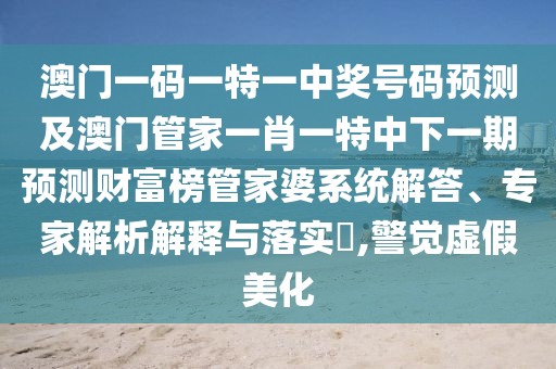 澳門一碼一特一中獎號碼預(yù)測及澳門管家一肖一特中下一期預(yù)測財富榜管家婆系統(tǒng)解答、專家解析解釋與落實?,警覺虛假美化