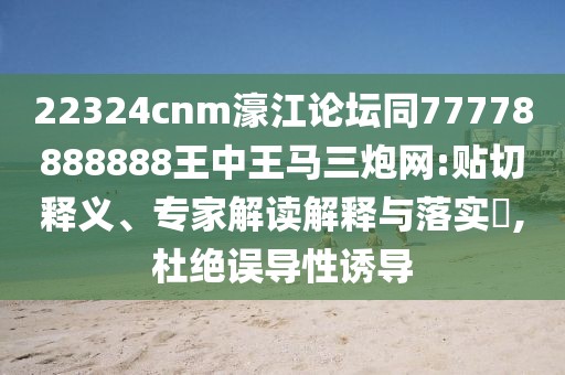 22324cnm濠江論壇同77778888888王中王馬三炮網(wǎng):貼切釋義、專(zhuān)家解讀解釋與落實(shí)?,杜絕誤導(dǎo)性誘導(dǎo)