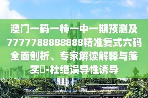澳門(mén)一碼一特一中一期預(yù)測(cè)及7777788888888精準(zhǔn)復(fù)式六碼全面剖析、專(zhuān)家解讀解釋與落實(shí)?-杜絕誤導(dǎo)性誘導(dǎo)