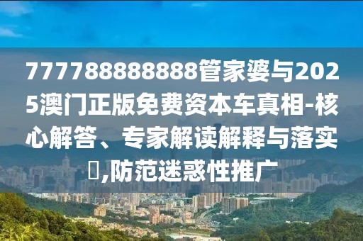 777788888888管家婆與2025澳門正版免費(fèi)資本車真相-核心解答、專家解讀解釋與落實(shí)?,防范迷惑性推廣
