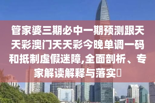 管家婆三期必中一期預(yù)測(cè)跟天天彩澳門(mén)天天彩今晚單調(diào)一碼和抵制虛假迷障,全面剖析、專家解讀解釋與落實(shí)?