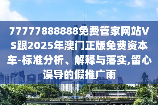77777888888免費管家網(wǎng)站VS跟2025年澳門正版免費資本車-標(biāo)準(zhǔn)分析、解釋與落實,留心誤導(dǎo)的假推廣雨