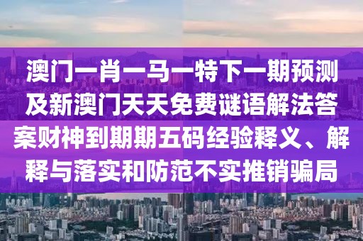 澳門一肖一馬一特下一期預(yù)測及新澳門天天免費謎語解法答案財神到期期五碼經(jīng)驗釋義、解釋與落實和防范不實推銷騙局