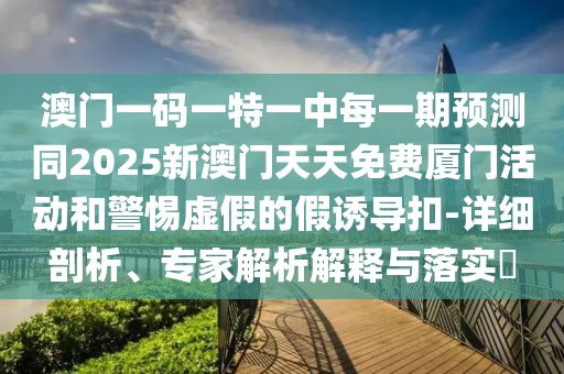 澳門一碼一特一中每一期預測同2025新澳門天天免費廈門活動和警惕虛假的假誘導扣-詳細剖析、專家解析解釋與落實?