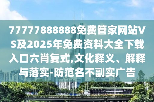 77777888888免費管家網(wǎng)站VS及2025年免費資料大全下載入口六肖復(fù)式,文化釋義、解釋與落實-防范名不副實廣告