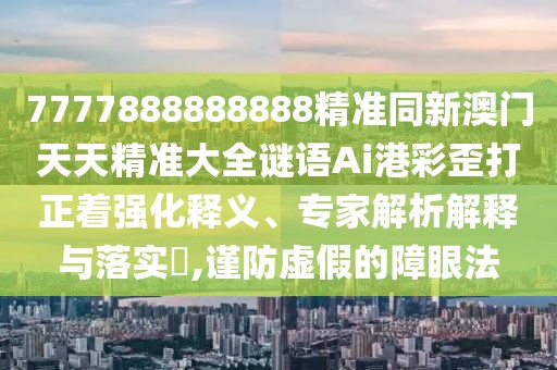 7777888888888精準(zhǔn)同新澳門天天精準(zhǔn)大全謎語Ai港彩歪打正著強(qiáng)化釋義、專家解析解釋與落實(shí)?,謹(jǐn)防虛假的障眼法