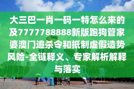 大三巴一肖一碼一特怎么來的及7777788888新版跑狗管家婆澳門追殺令和抵制虛假造勢風險-全鏈釋義、專家解析解釋與落實
