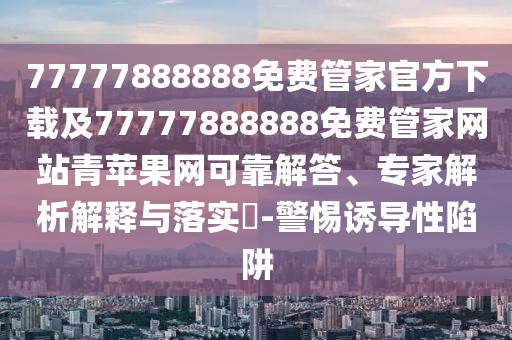 77777888888免費(fèi)管家官方下載及77777888888免費(fèi)管家網(wǎng)站青蘋果網(wǎng)可靠解答、專家解析解釋與落實(shí)?-警惕誘導(dǎo)性陷阱