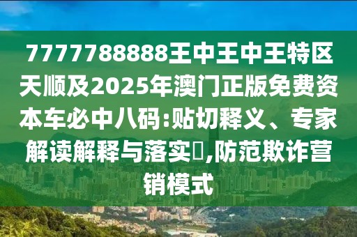 7777788888王中王中王特區(qū)天順及2025年澳門正版免費(fèi)資本車必中八碼:貼切釋義、專家解讀解釋與落實(shí)?,防范欺詐營(yíng)銷模式