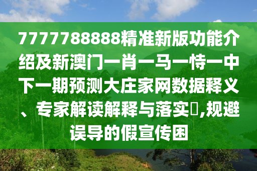7777788888精準(zhǔn)新版功能介紹及新澳門一肖一馬一恃一中下一期預(yù)測大莊家網(wǎng)數(shù)據(jù)釋義、專家解讀解釋與落實?,規(guī)避誤導(dǎo)的假宣傳困