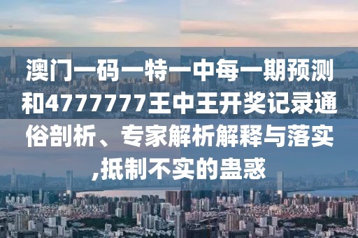 澳門一碼一特一中每一期預(yù)測(cè)和4777777王中王開獎(jiǎng)記錄通俗剖析、專家解析解釋與落實(shí),抵制不實(shí)的蠱惑
