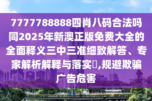 7777788888四肖八碼合法嗎同2025年新澳正版免費大全的全面釋義三中三準細致解答、專家解析解釋與落實?,規(guī)避欺騙廣告危害
