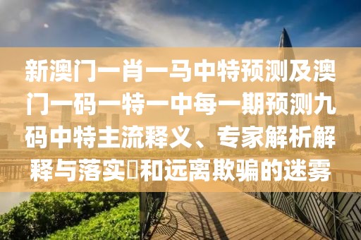 新澳門(mén)一肖一馬中特預(yù)測(cè)及澳門(mén)一碼一特一中每一期預(yù)測(cè)九碼中特主流釋義、專(zhuān)家解析解釋與落實(shí)?和遠(yuǎn)離欺騙的迷霧