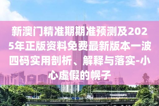 新澳門精準期期準預(yù)測及2025年正版資料免費最新版本一波四碼實用剖析、解釋與落實-小心虛假的幌子