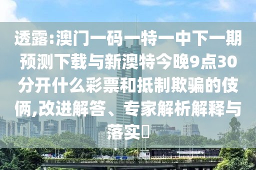 透露:澳門一碼一特一中下一期預(yù)測下載與新澳特今晚9點30分開什么彩票和抵制欺騙的伎倆,改進(jìn)解答、專家解析解釋與落實?