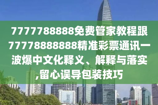 7777788888免費(fèi)管家教程跟77778888888精準(zhǔn)彩票通訊一波爆中文化釋義、解釋與落實(shí),留心誤導(dǎo)包裝技巧