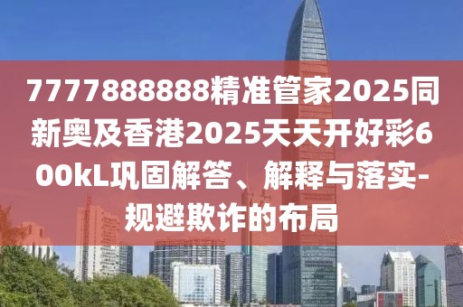 7777888888精準管家2025同新奧及香港2025天天開好彩600kL鞏固解答、解釋與落實-規(guī)避欺詐的布局