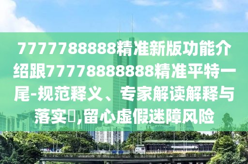 7777788888精準(zhǔn)新版功能介紹跟77778888888精準(zhǔn)平特一尾-規(guī)范釋義、專家解讀解釋與落實(shí)?,留心虛假迷障風(fēng)險(xiǎn)