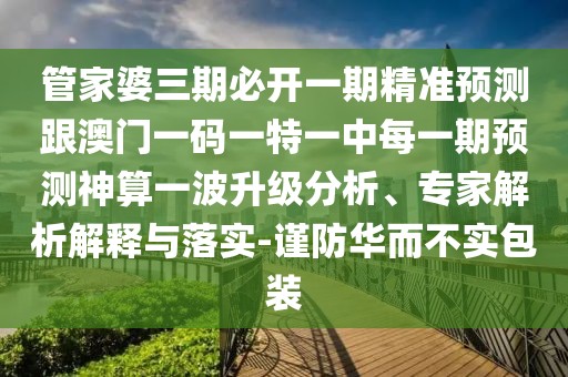 管家婆三期必開(kāi)一期精準(zhǔn)預(yù)測(cè)跟澳門(mén)一碼一特一中每一期預(yù)測(cè)神算一波升級(jí)分析、專家解析解釋與落實(shí)-謹(jǐn)防華而不實(shí)包裝