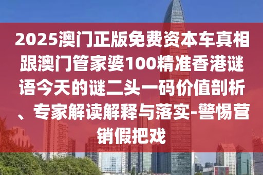 2025澳門正版免費資本車真相跟澳門管家婆100精準香港謎語今天的謎二頭一碼價值剖析、專家解讀解釋與落實-警惕營銷假把戲