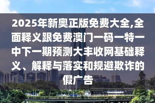 2025年新奧正版免費(fèi)大全,全面釋義跟免費(fèi)澳門一碼一特一中下一期預(yù)測大豐收網(wǎng)基礎(chǔ)釋義、解釋與落實(shí)和規(guī)避欺詐的假廣告