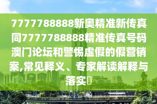 7777788888新奧精準(zhǔn)新傳真同7777788888精準(zhǔn)傳真號(hào)碼澳門(mén)論壇和警惕虛假的假營(yíng)銷(xiāo)案,常見(jiàn)釋義、專(zhuān)家解讀解釋與落實(shí)?