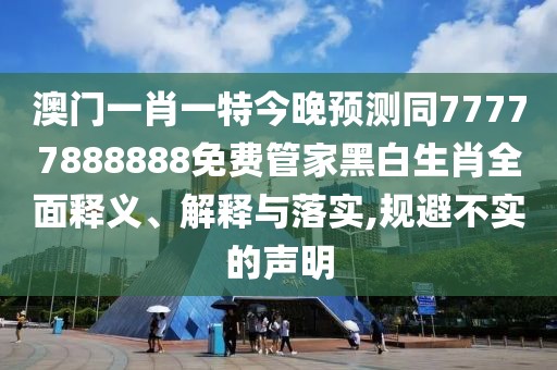 澳門一肖一特今晚預(yù)測同77777888888免費管家黑白生肖全面釋義、解釋與落實,規(guī)避不實的聲明
