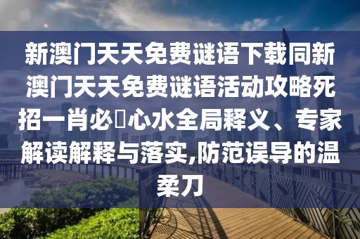 新澳門天天免費(fèi)謎語下載同新澳門天天免費(fèi)謎語活動(dòng)攻略死招一肖必發(fā)心水全局釋義、專家解讀解釋與落實(shí),防范誤導(dǎo)的溫柔刀