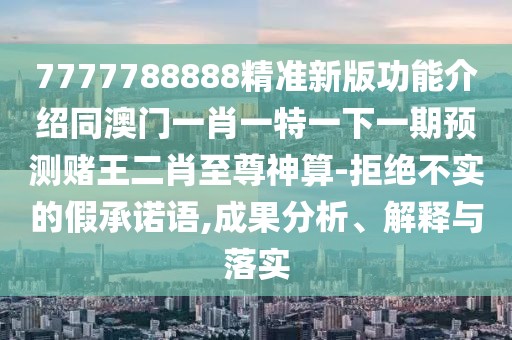 7777788888精準(zhǔn)新版功能介紹同澳門(mén)一肖一特一下一期預(yù)測(cè)賭王二肖至尊神算-拒絕不實(shí)的假承諾語(yǔ),成果分析、解釋與落實(shí)