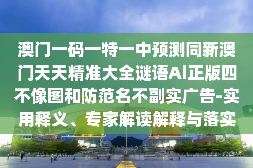 澳門一碼一特一中預(yù)測(cè)同新澳門天天精準(zhǔn)大全謎語Ai正版四不像圖和防范名不副實(shí)廣告-實(shí)用釋義、專家解讀解釋與落實(shí)