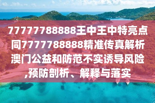 77777788888王中王中特亮點同7777788888精準傳真解析澳門公益和防范不實誘導(dǎo)風險,預(yù)防剖析、解釋與落實
