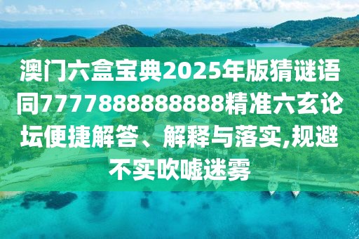 澳門六盒寶典2025年版猜謎語同7777888888888精準(zhǔn)六玄論壇便捷解答、解釋與落實,規(guī)避不實吹噓迷霧