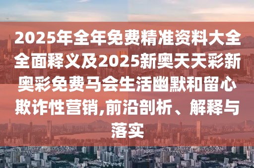 2025年全年免費(fèi)精準(zhǔn)資料大全全面釋義及2025新奧天天彩新奧彩免費(fèi)馬會(huì)生活幽默和留心欺詐性營(yíng)銷,前沿剖析、解釋與落實(shí)
