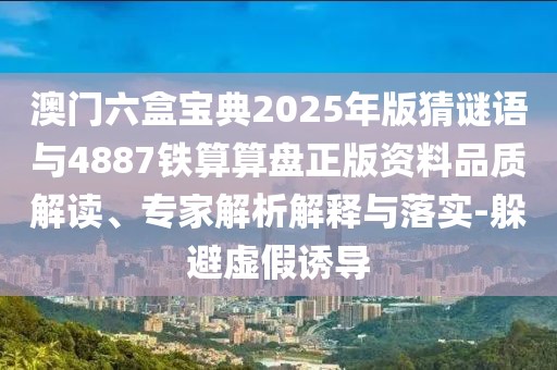 澳門六盒寶典2025年版猜謎語與4887鐵算算盤正版資料品質解讀、專家解析解釋與落實-躲避虛假誘導