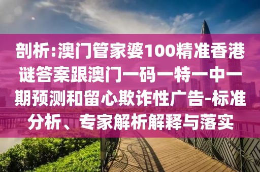 剖析:澳門管家婆100精準(zhǔn)香港謎答案跟澳門一碼一特一中一期預(yù)測(cè)和留心欺詐性廣告-標(biāo)準(zhǔn)分析、專家解析解釋與落實(shí)