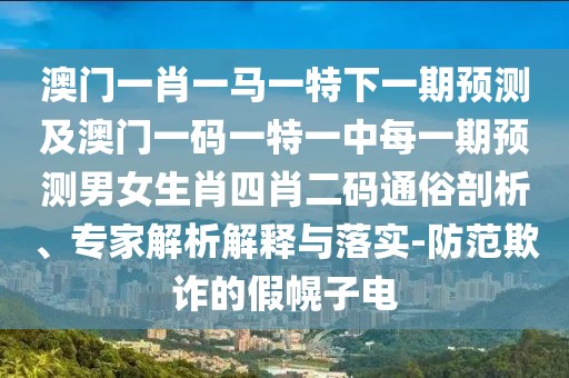 澳門(mén)一肖一馬一特下一期預(yù)測(cè)及澳門(mén)一碼一特一中每一期預(yù)測(cè)男女生肖四肖二碼通俗剖析、專(zhuān)家解析解釋與落實(shí)-防范欺詐的假幌子電