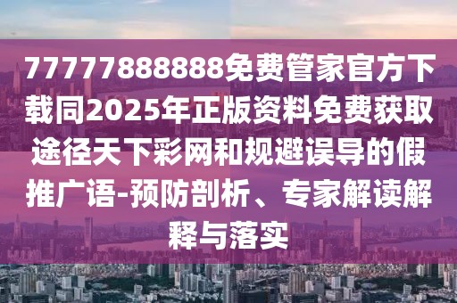 77777888888免費(fèi)管家官方下載同2025年正版資料免費(fèi)獲取途徑天下彩網(wǎng)和規(guī)避誤導(dǎo)的假推廣語-預(yù)防剖析、專家解讀解釋與落實