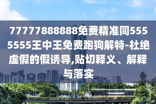 77777888888免費(fèi)精準(zhǔn)同5555555王中王免費(fèi)跑狗解特-杜絕虛假的假誘導(dǎo),貼切釋義、解釋與落實(shí)