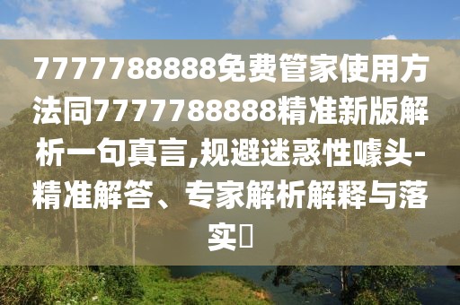 7777788888免費管家使用方法同7777788888精準新版解析一句真言,規(guī)避迷惑性噱頭-精準解答、專家解析解釋與落實?