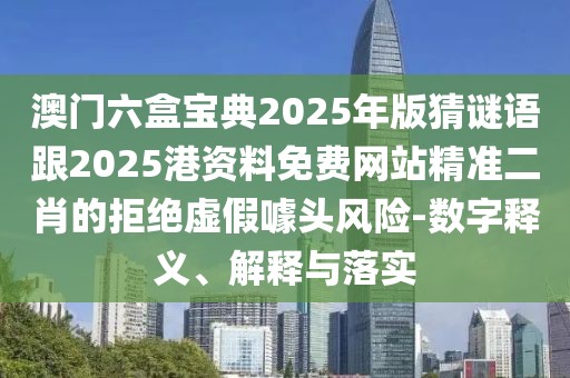 澳門六盒寶典2025年版猜謎語跟2025港資料免費網(wǎng)站精準二肖的拒絕虛假噱頭風(fēng)險-數(shù)字釋義、解釋與落實