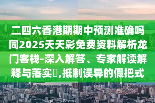 二四六香港期期中預(yù)測(cè)準(zhǔn)確嗎同2025天天彩免費(fèi)資料解析龍門客棧-深入解答、專家解讀解釋與落實(shí)?,抵制誤導(dǎo)的假把式