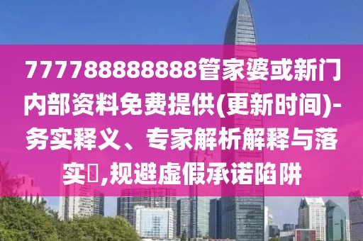 777788888888管家婆或新門內(nèi)部資料免費提供(更新時間)-務(wù)實釋義、專家解析解釋與落實?,規(guī)避虛假承諾陷阱