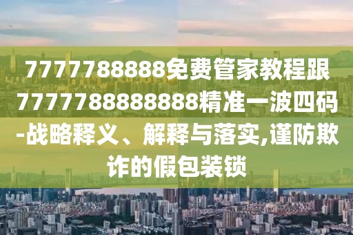 7777788888免費(fèi)管家教程跟7777788888888精準(zhǔn)一波四碼-戰(zhàn)略釋義、解釋與落實(shí),謹(jǐn)防欺詐的假包裝鎖