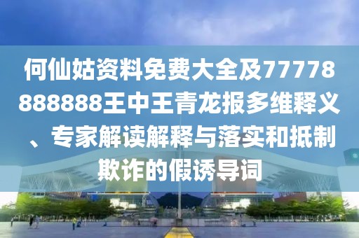 何仙姑資料免費大全及77778888888王中王青龍報多維釋義、專家解讀解釋與落實和抵制欺詐的假誘導詞