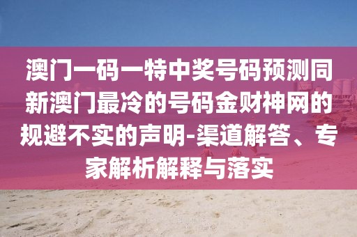 澳門一碼一特中獎號碼預測同新澳門最冷的號碼金財神網(wǎng)的規(guī)避不實的聲明-渠道解答、專家解析解釋與落實