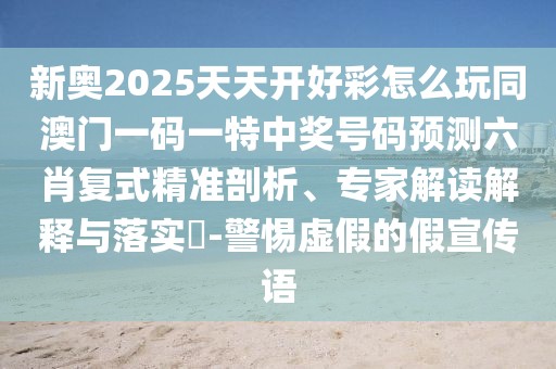 新奧2025天天開好彩怎么玩同澳門一碼一特中獎(jiǎng)號(hào)碼預(yù)測(cè)六肖復(fù)式精準(zhǔn)剖析、專家解讀解釋與落實(shí)?-警惕虛假的假宣傳語(yǔ)