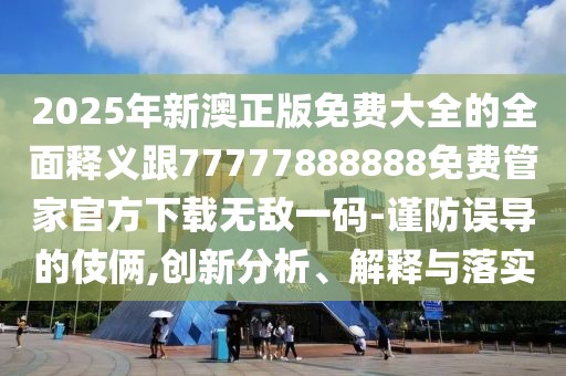 2025年新澳正版免費大全的全面釋義跟77777888888免費管家官方下載無敵一碼-謹防誤導的伎倆,創(chuàng)新分析、解釋與落實