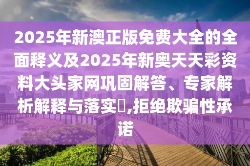 2025年新澳正版免費大全的全面釋義及2025年新奧天天彩資料大頭家網(wǎng)鞏固解答、專家解析解釋與落實?,拒絕欺騙性承諾